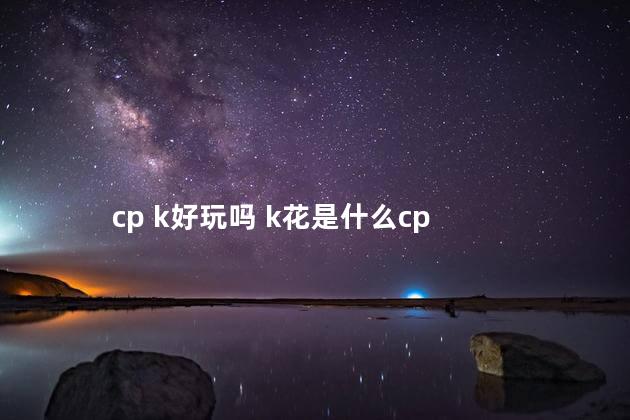 cp k好玩吗 k花是什么cp